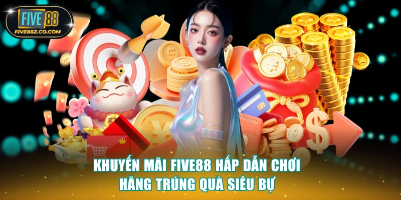 Khuyến Mãi Five88 Hấp Dẫn Chơi Hăng Trúng Quà Siêu Bự